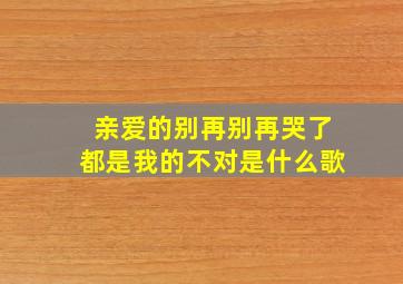 亲爱的别再别再哭了都是我的不对是什么歌