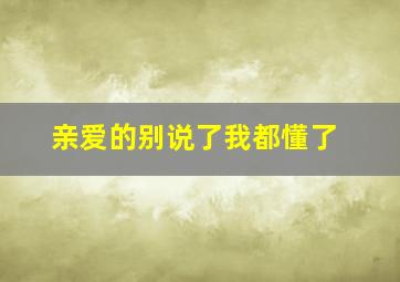 亲爱的别说了我都懂了