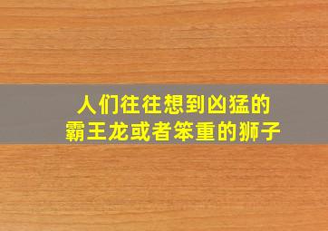 人们往往想到凶猛的霸王龙或者笨重的狮子