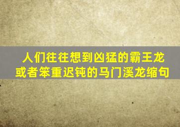 人们往往想到凶猛的霸王龙或者笨重迟钝的马门溪龙缩句