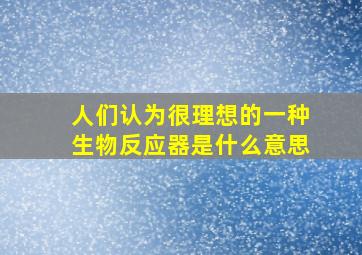 人们认为很理想的一种生物反应器是什么意思