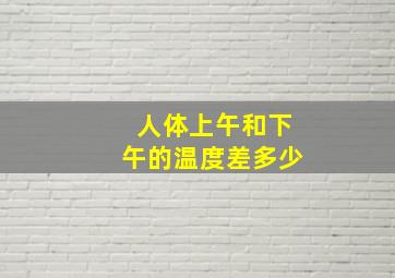 人体上午和下午的温度差多少