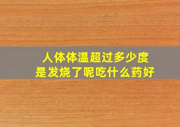 人体体温超过多少度是发烧了呢吃什么药好