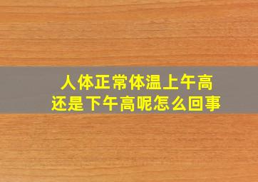 人体正常体温上午高还是下午高呢怎么回事