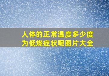 人体的正常温度多少度为低烧症状呢图片大全