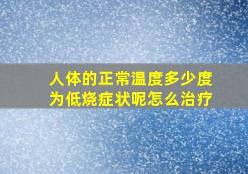 人体的正常温度多少度为低烧症状呢怎么治疗