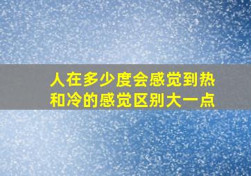 人在多少度会感觉到热和冷的感觉区别大一点