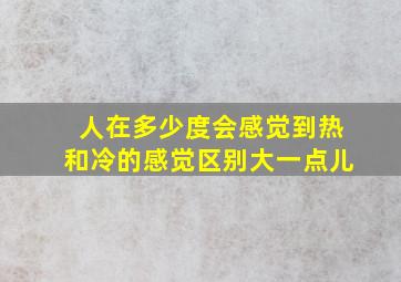 人在多少度会感觉到热和冷的感觉区别大一点儿