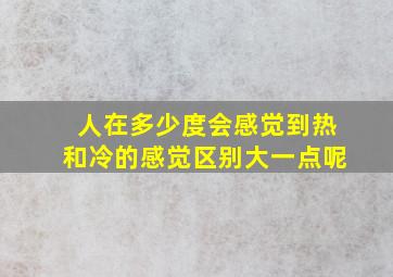 人在多少度会感觉到热和冷的感觉区别大一点呢