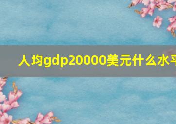 人均gdp20000美元什么水平