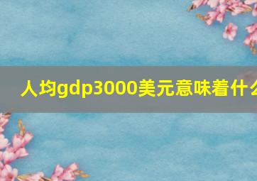 人均gdp3000美元意味着什么