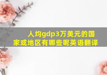 人均gdp3万美元的国家或地区有哪些呢英语翻译