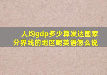 人均gdp多少算发达国家分界线的地区呢英语怎么说