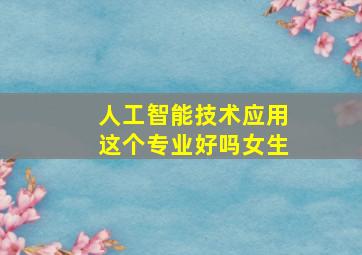 人工智能技术应用这个专业好吗女生