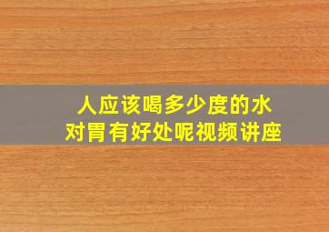 人应该喝多少度的水对胃有好处呢视频讲座