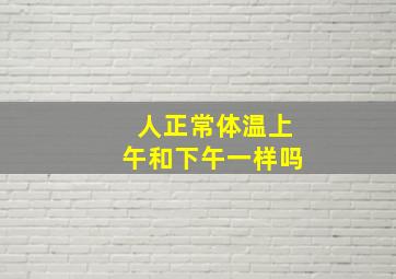 人正常体温上午和下午一样吗