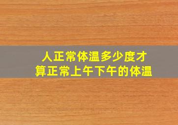 人正常体温多少度才算正常上午下午的体温