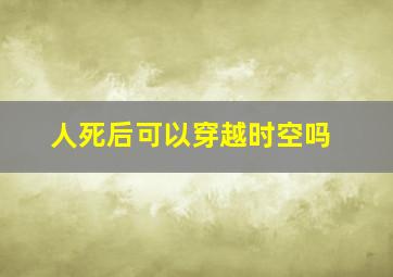 人死后可以穿越时空吗