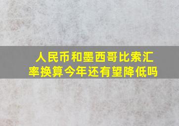 人民币和墨西哥比索汇率换算今年还有望降低吗