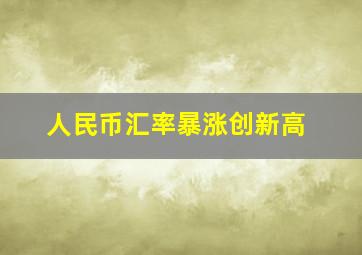 人民币汇率暴涨创新高