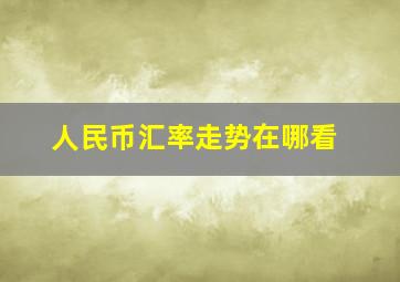 人民币汇率走势在哪看