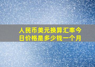 人民币美元换算汇率今日价格是多少钱一个月