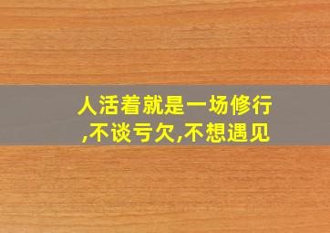 人活着就是一场修行,不谈亏欠,不想遇见