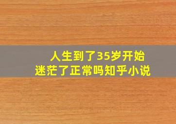 人生到了35岁开始迷茫了正常吗知乎小说