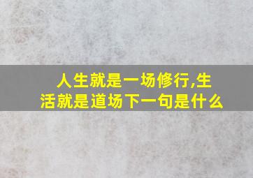 人生就是一场修行,生活就是道场下一句是什么