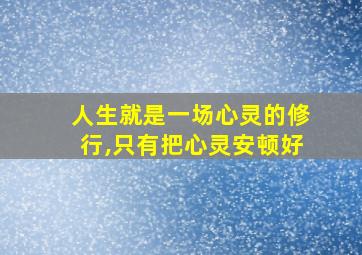 人生就是一场心灵的修行,只有把心灵安顿好