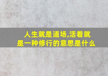 人生就是道场,活着就是一种修行的意思是什么