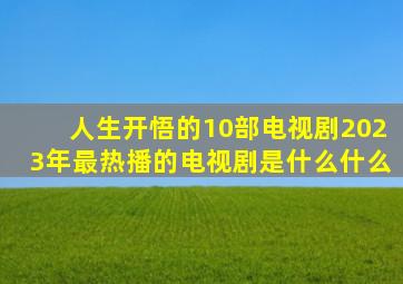 人生开悟的10部电视剧2023年最热播的电视剧是什么什么