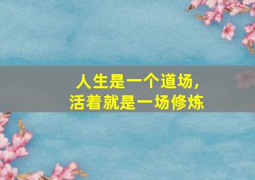 人生是一个道场,活着就是一场修炼