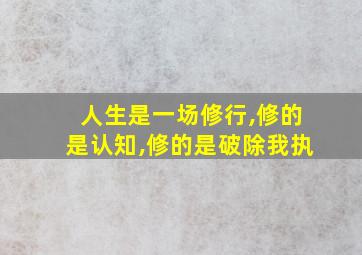 人生是一场修行,修的是认知,修的是破除我执