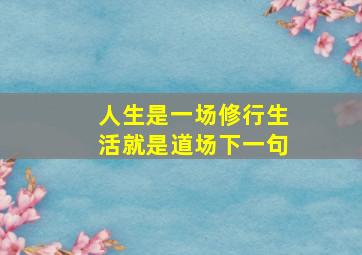 人生是一场修行生活就是道场下一句