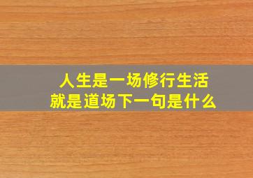 人生是一场修行生活就是道场下一句是什么