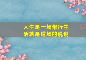 人生是一场修行生活就是道场的说说