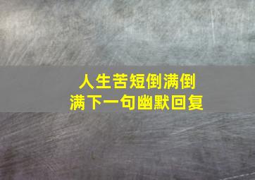 人生苦短倒满倒满下一句幽默回复