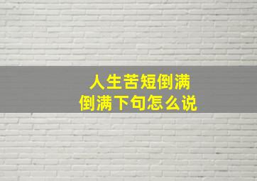 人生苦短倒满倒满下句怎么说