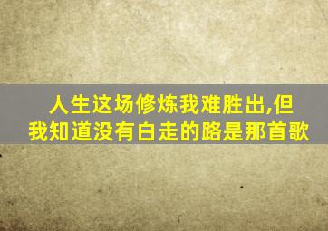 人生这场修炼我难胜出,但我知道没有白走的路是那首歌