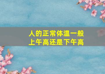 人的正常体温一般上午高还是下午高