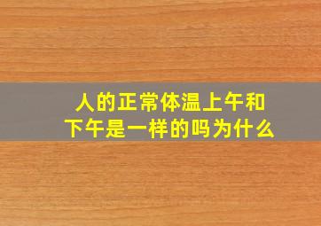 人的正常体温上午和下午是一样的吗为什么