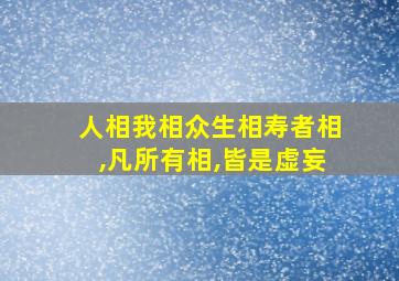 人相我相众生相寿者相,凡所有相,皆是虚妄