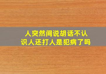 人突然间说胡话不认识人还打人是犯病了吗