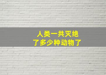 人类一共灭绝了多少种动物了