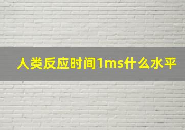 人类反应时间1ms什么水平