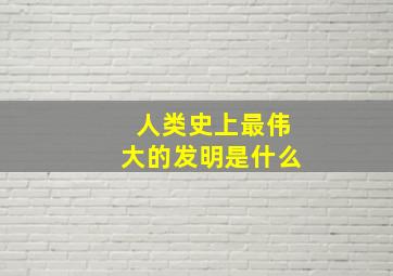 人类史上最伟大的发明是什么