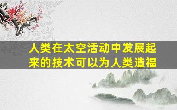 人类在太空活动中发展起来的技术可以为人类造福