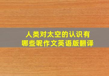 人类对太空的认识有哪些呢作文英语版翻译