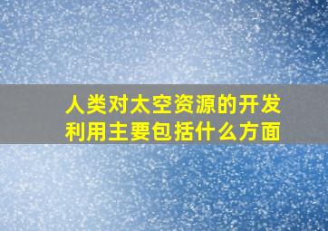 人类对太空资源的开发利用主要包括什么方面